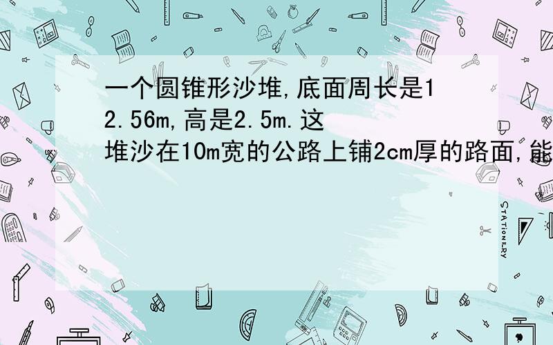 一个圆锥形沙堆,底面周长是12.56m,高是2.5m.这堆沙在10m宽的公路上铺2cm厚的路面,能铺多少m?