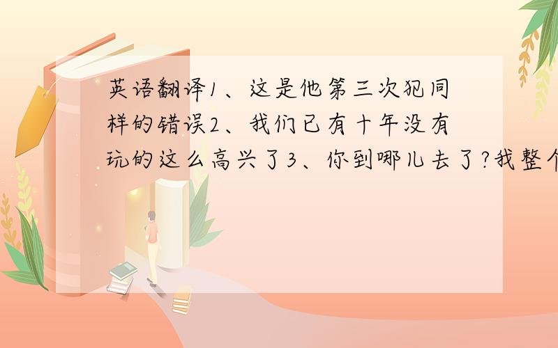 英语翻译1、这是他第三次犯同样的错误2、我们已有十年没有玩的这么高兴了3、你到哪儿去了?我整个早上都在给你打电话4、他结