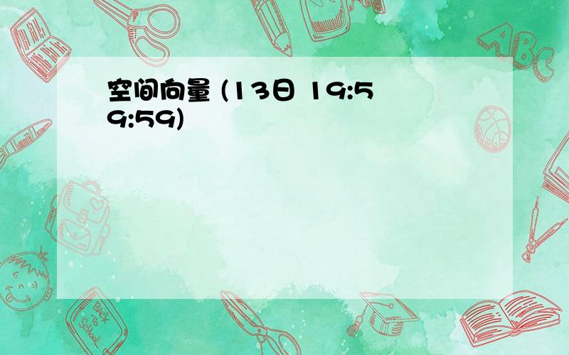 空间向量 (13日 19:59:59)