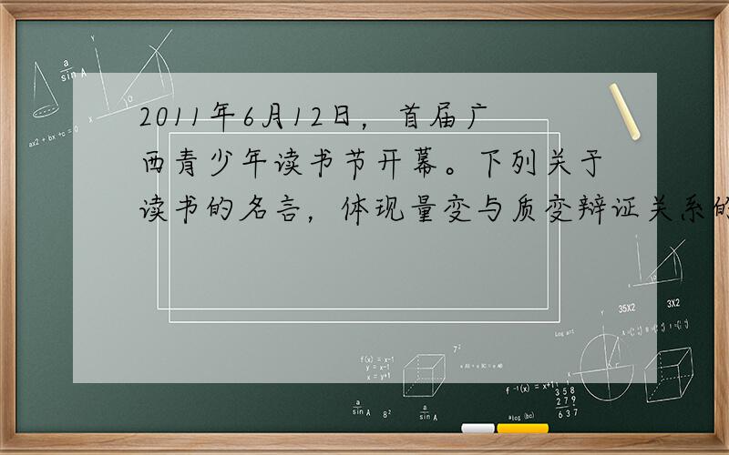 2011年6月12日，首届广西青少年读书节开幕。下列关于读书的名言，体现量变与质变辩证关系的有