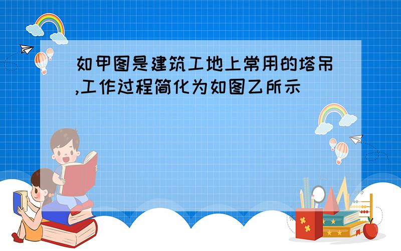 如甲图是建筑工地上常用的塔吊,工作过程简化为如图乙所示