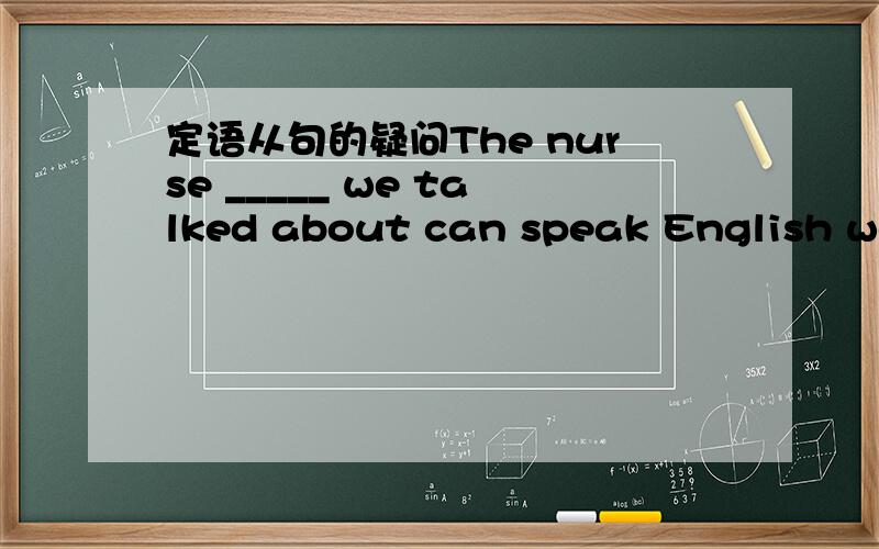 定语从句的疑问The nurse _____ we talked about can speak English wel