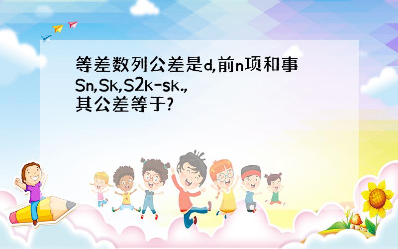 等差数列公差是d,前n项和事Sn,Sk,S2k-sk.,其公差等于?