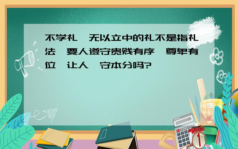 不学礼,无以立中的礼不是指礼法,要人遵守贵贱有序、尊卑有位,让人恪守本分吗?