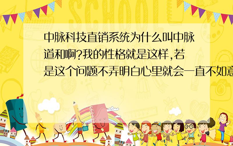 中脉科技直销系统为什么叫中脉道和啊?我的性格就是这样,若是这个问题不弄明白心里就会一直不如意