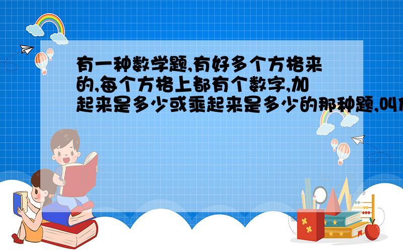 有一种数学题,有好多个方格来的,每个方格上都有个数字,加起来是多少或乘起来是多少的那种题,叫什么题