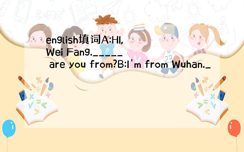 english填词A:HI,Wei Fang._____ are you from?B:I'm from Wuhan._