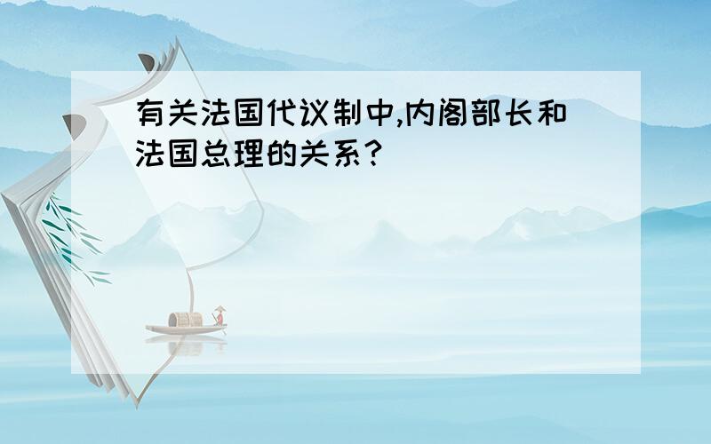 有关法国代议制中,内阁部长和法国总理的关系?