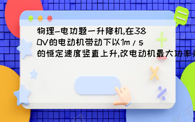 物理-电功题一升降机,在380V的电动机带动下以1m/s的恒定速度竖直上升,改电动机最大功率为9.1KW,不载人时测得电