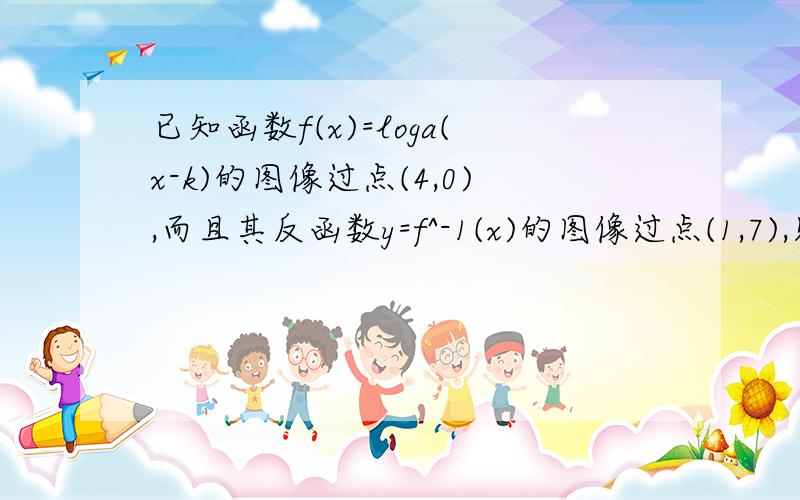 已知函数f(x)=loga(x-k)的图像过点(4,0),而且其反函数y=f^-1(x)的图像过点(1,7),则f(x)