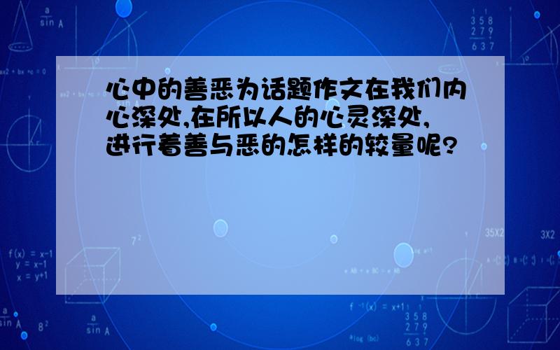 心中的善恶为话题作文在我们内心深处,在所以人的心灵深处,进行着善与恶的怎样的较量呢?