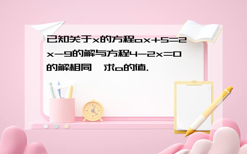 已知关于x的方程ax+5=2x-9的解与方程4-2x=0的解相同,求a的值.