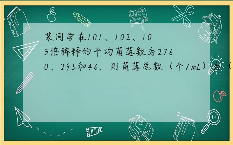 某同学在101、102、103倍稀释的平均菌落数为2760、295和46，则菌落总数（个/mL）为（　　）