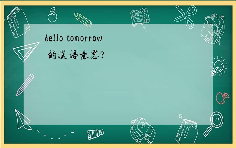 hello tomorrow 的汉语意思?