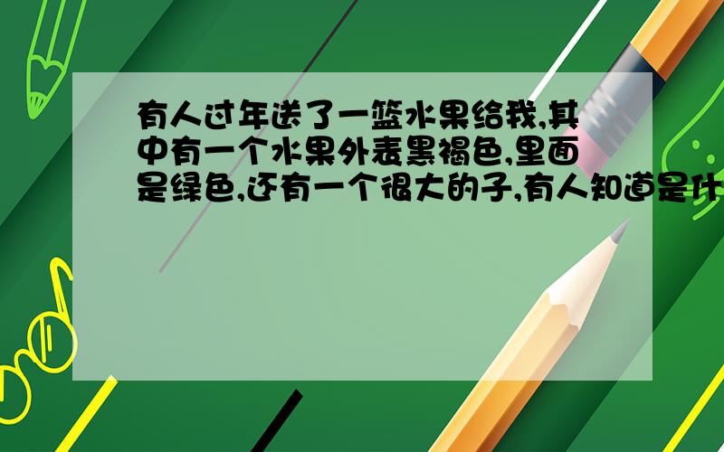 有人过年送了一篮水果给我,其中有一个水果外表黑褐色,里面是绿色,还有一个很大的子,有人知道是什么水