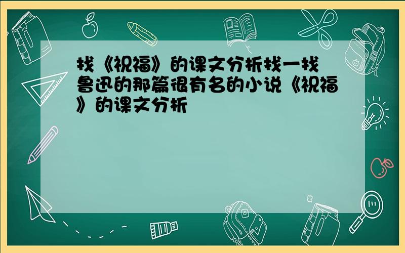 找《祝福》的课文分析找一找 鲁迅的那篇很有名的小说《祝福》的课文分析