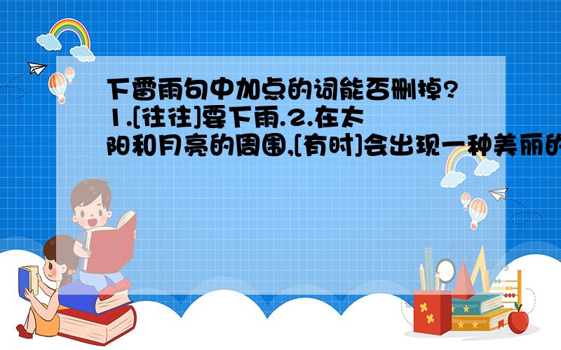 下雷雨句中加点的词能否删掉?1.[往往]要下雨.2.在太阳和月亮的周围,[有时]会出现一种美丽的七色光圈.