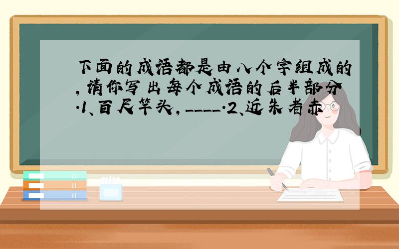 下面的成语都是由八个字组成的,请你写出每个成语的后半部分.1、百尺竿头,＿＿＿＿.2、近朱者赤