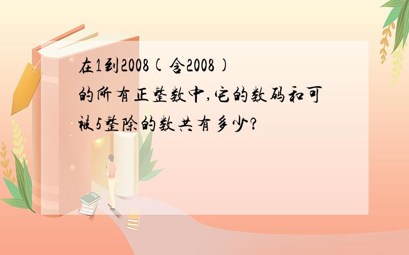 在1到2008(含2008)的所有正整数中,它的数码和可被5整除的数共有多少?