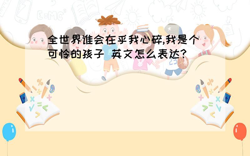 全世界谁会在乎我心碎,我是个可怜的孩子 英文怎么表达?