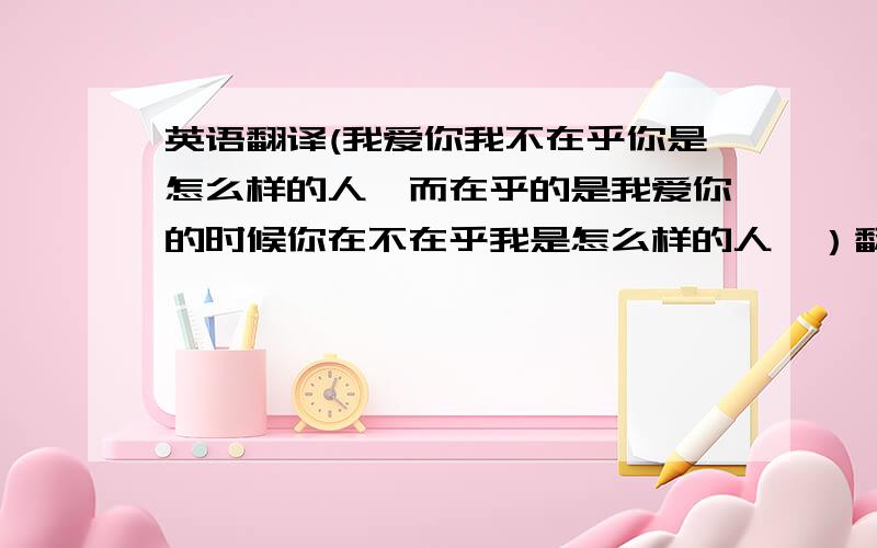 英语翻译(我爱你我不在乎你是怎么样的人,而在乎的是我爱你的时候你在不在乎我是怎么样的人,）翻译趁英文