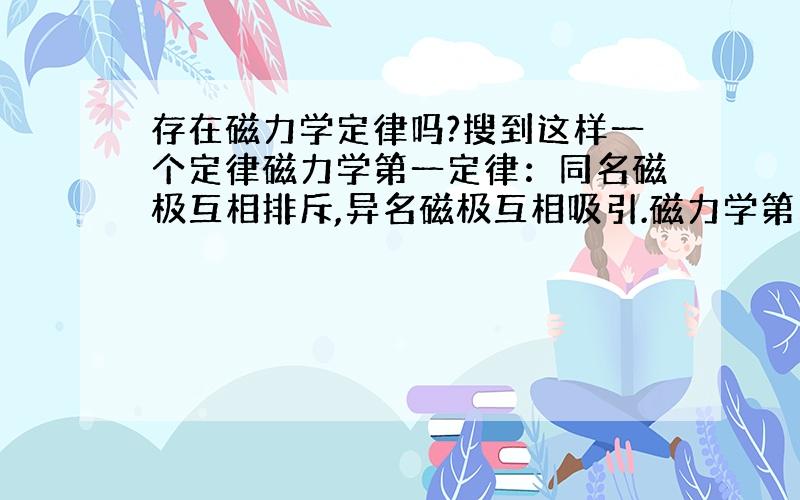 存在磁力学定律吗?搜到这样一个定律磁力学第一定律：同名磁极互相排斥,异名磁极互相吸引.磁力学第二定律：旋向相反的磁力线互