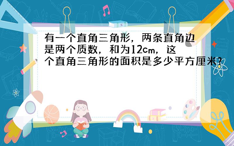 有一个直角三角形，两条直角边是两个质数，和为12cm，这个直角三角形的面积是多少平方厘米？