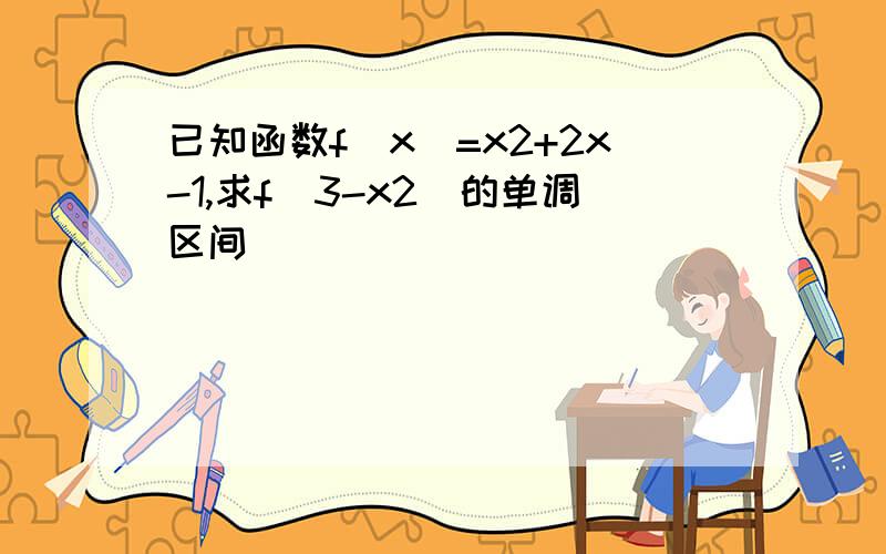 已知函数f(x)=x2+2x-1,求f(3-x2)的单调区间