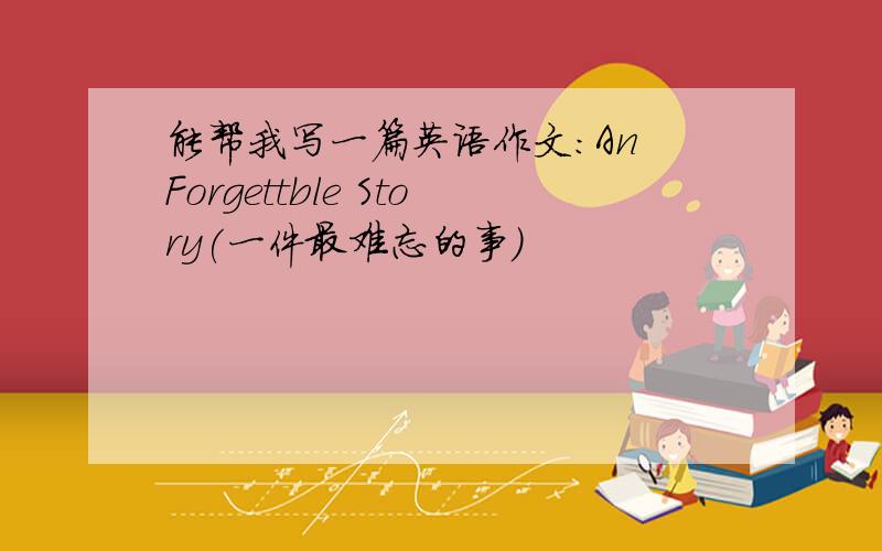 能帮我写一篇英语作文：An Forgettble Story(一件最难忘的事）