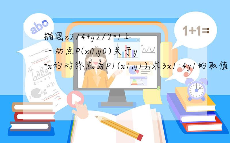 椭圆x2/4+y2/2=1上一动点P(x0,y0)关于y=x的对称点为P1(x1,y1),求3x1-4y1的取值范围