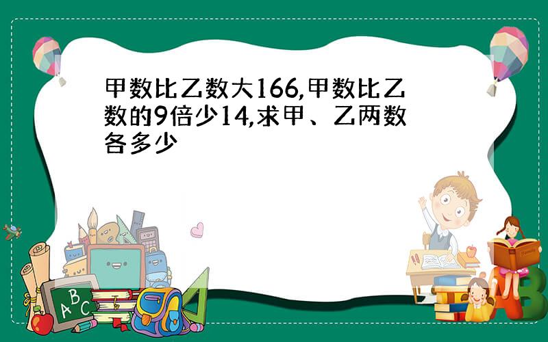 甲数比乙数大166,甲数比乙数的9倍少14,求甲、乙两数各多少