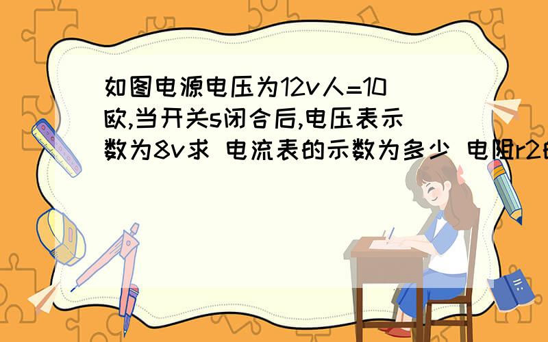 如图电源电压为12v人=10欧,当开关s闭合后,电压表示数为8v求 电流表的示数为多少 电阻r2的阻值为多大