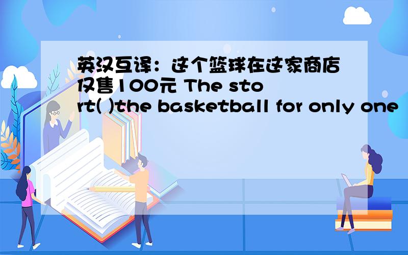 英汉互译：这个篮球在这家商店仅售100元 The stort( )the basketball for only one