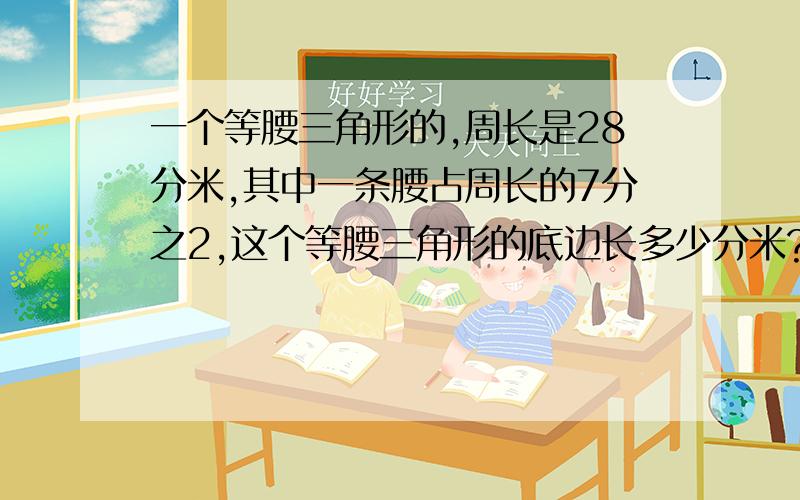 一个等腰三角形的,周长是28分米,其中一条腰占周长的7分之2,这个等腰三角形的底边长多少分米?