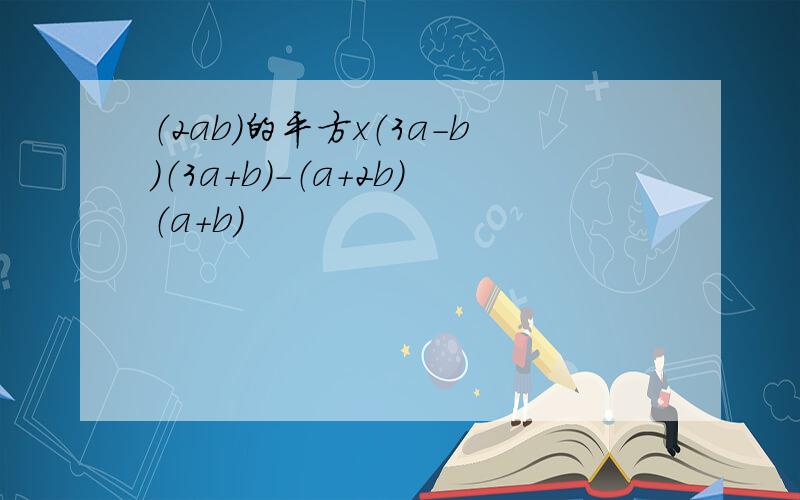 （2ab）的平方x（3a-b）（3a+b）-（a+2b）（a+b）