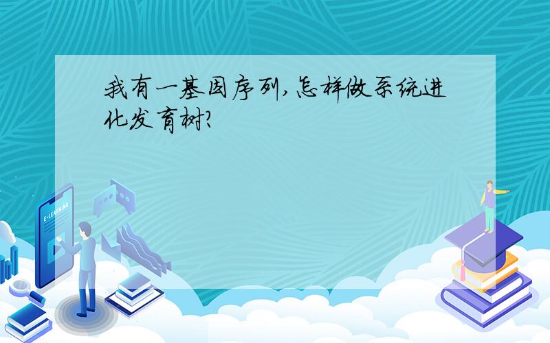 我有一基因序列,怎样做系统进化发育树?