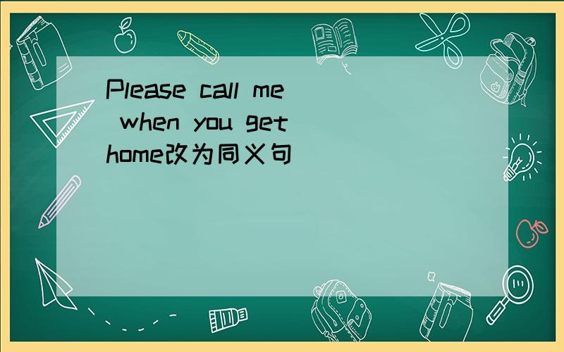 Please call me when you get home改为同义句