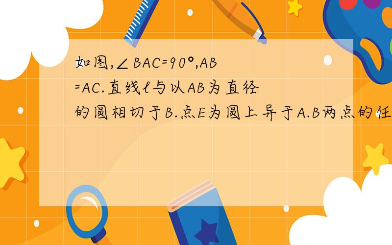 如图,∠BAC=90°,AB=AC.直线l与以AB为直径的圆相切于B.点E为圆上异于A.B两点的任意一点.直线AE与l相