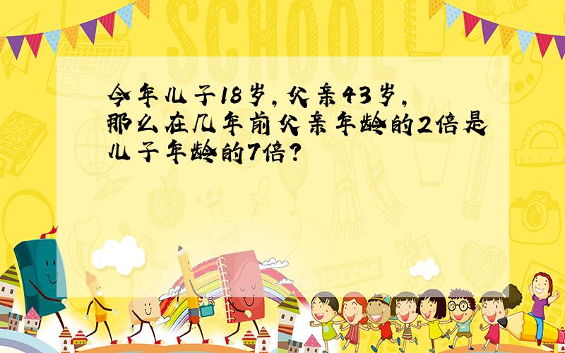 今年儿子18岁，父亲43岁，那么在几年前父亲年龄的2倍是儿子年龄的7倍？