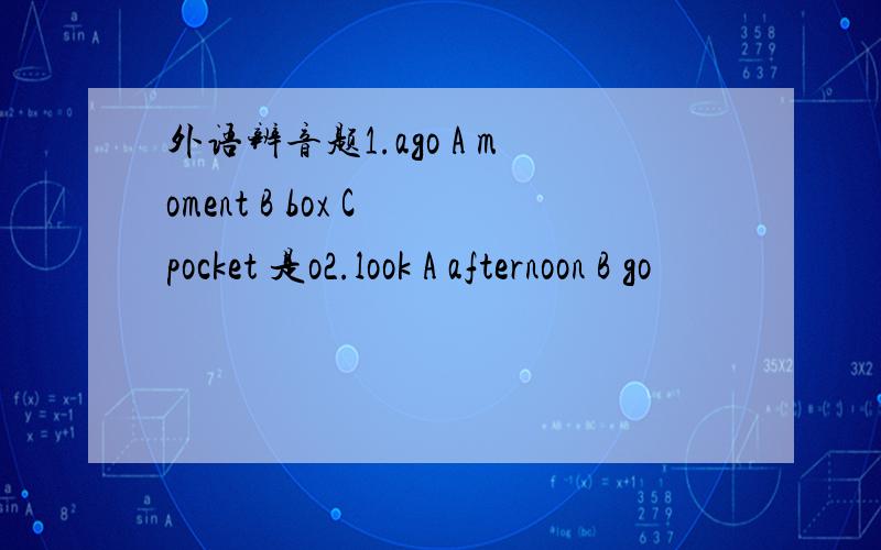 外语辨音题1.ago A moment B box C pocket 是o2.look A afternoon B go