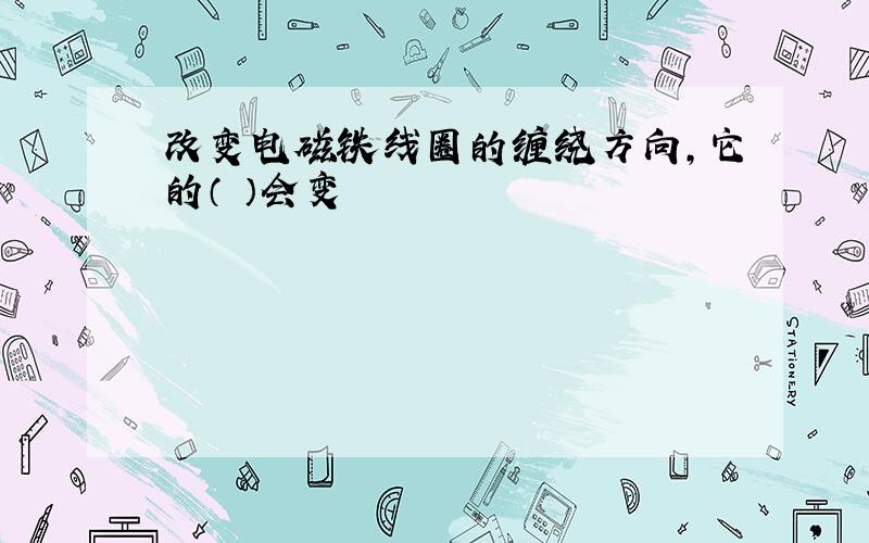 改变电磁铁线圈的缠绕方向,它的（ ）会变