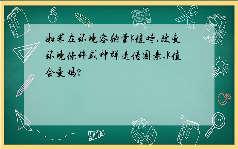 如果在环境容纳量K值时,改变环境条件或种群遗传因素,K值会变吗?