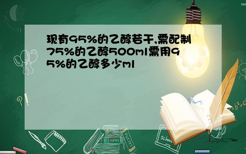 现有95%的乙醇若干,需配制75%的乙醇500ml需用95%的乙醇多少ml