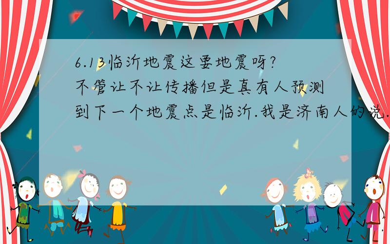 6.13临沂地震这要地震呀?不管让不让传播但是真有人预测到下一个地震点是临沂.我是济南人的说.若临沂发生地震,我们济南会