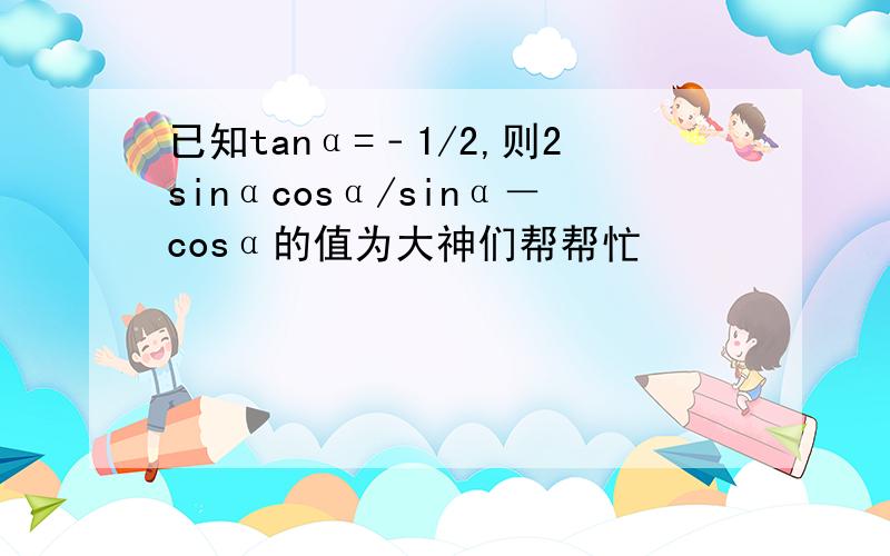 已知tanα=﹣1/2,则2sinαcosα/sinα－cosα的值为大神们帮帮忙