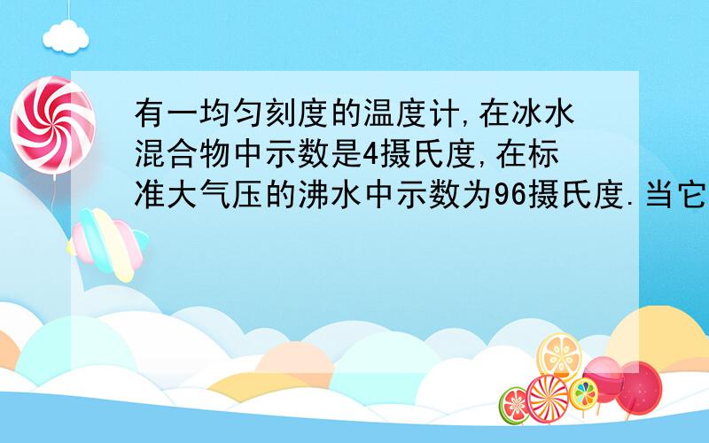 有一均匀刻度的温度计,在冰水混合物中示数是4摄氏度,在标准大气压的沸水中示数为96摄氏度.当它的示数是30摄氏度时,问实