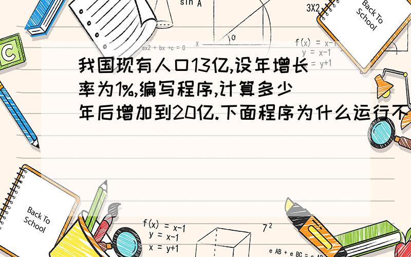 我国现有人口13亿,设年增长率为1%,编写程序,计算多少年后增加到20亿.下面程序为什么运行不了,怎改?