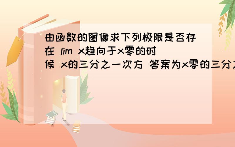 由函数的图像求下列极限是否存在 lim x趋向于x零的时候 x的三分之一次方 答案为x零的三分之一次方 为什么?