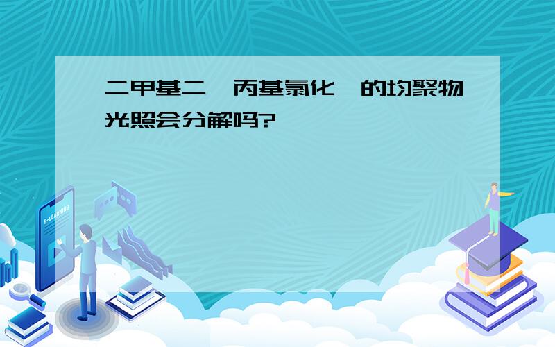 二甲基二烯丙基氯化铵的均聚物光照会分解吗?