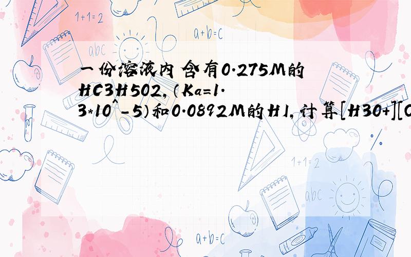 一份溶液内含有0.275M的HC3H502,（Ka=1.3*10^-5）和0.0892M的HI,计算[H30+][OH-